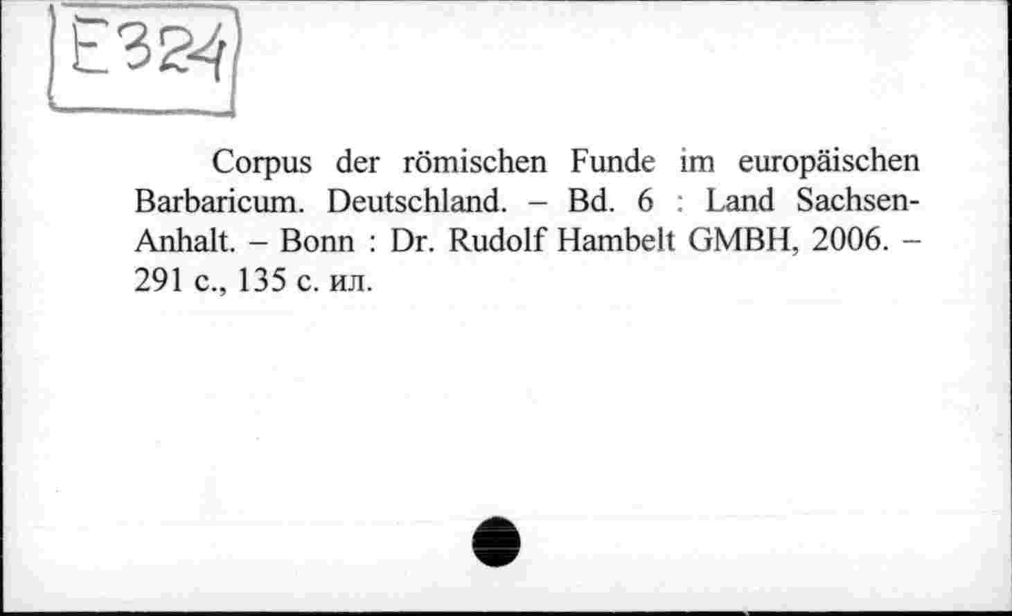 ﻿Corpus der römischen Funde im europäischen Barbaricum. Deutschland. - Bd. 6 : Land Sachsen-Anhalt. - Bonn : Dr. Rudolf Hambelt GMBH, 2006. -291 c., 135 с. ил.